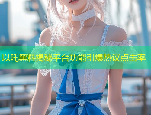 以吒黑料揭秘平台功能引爆热议点击率  第1张