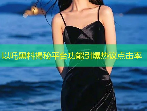 以吒黑料揭秘平台功能引爆热议点击率  第2张
