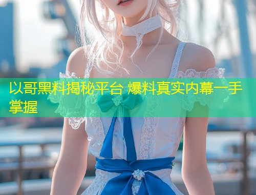 以哥黑料揭秘平台 爆料真实内幕一手掌握  第1张