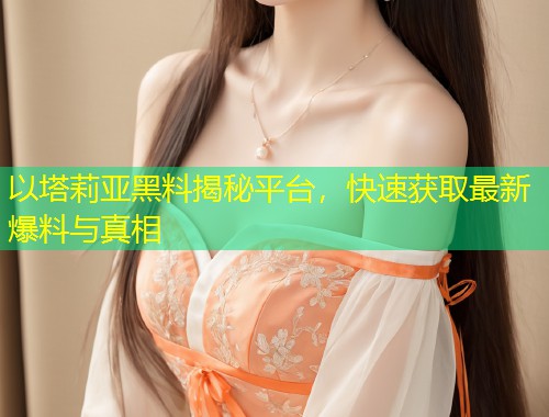 以塔莉亚黑料揭秘平台，快速获取最新爆料与真相  第1张