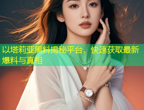 以塔莉亚黑料揭秘平台，快速获取最新爆料与真相  第2张