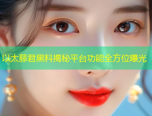 以太藤君黑料揭秘平台功能全方位曝光  第1张