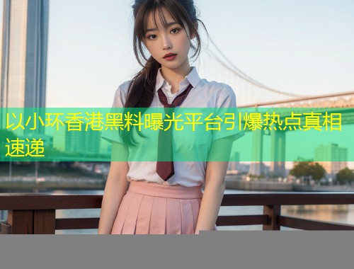 以小环香港黑料曝光平台引爆热点真相速递  第1张