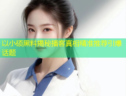 以小硕黑料揭秘播客真相精准推荐引爆话题  第1张