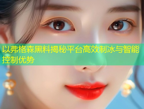以弗格森黑料揭秘平台高效制冰与智能控制优势  第2张