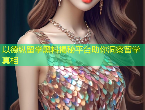 以德纵留学黑料揭秘平台助你洞察留学真相  第1张