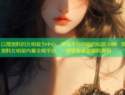 以搜黑料的女明星为中心，突出平台功能的标题示例：搜黑料女明星内幕全揭平台，一键掌握最新爆料真相  第1张