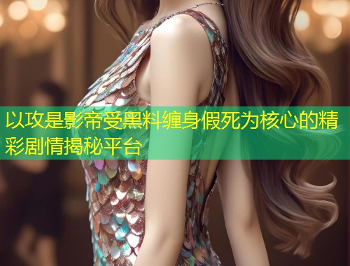 以攻是影帝受黑料缠身假死为核心的精彩剧情揭秘平台  第2张