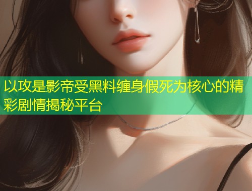 以攻是影帝受黑料缠身假死为核心的精彩剧情揭秘平台  第1张