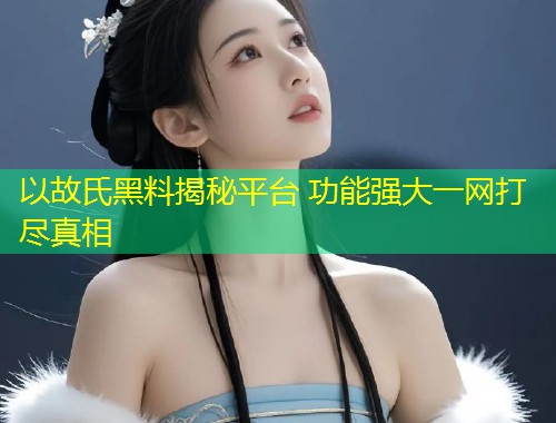 以故氏黑料揭秘平台 功能强大一网打尽真相  第1张