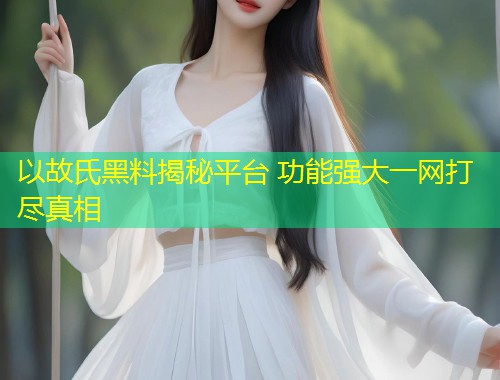 以故氏黑料揭秘平台 功能强大一网打尽真相  第2张