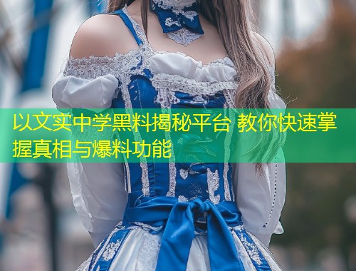 以文实中学黑料揭秘平台 教你快速掌握真相与爆料功能  第2张