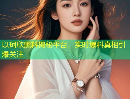 以珂欣黑料揭秘平台，实时爆料真相引爆关注  第2张