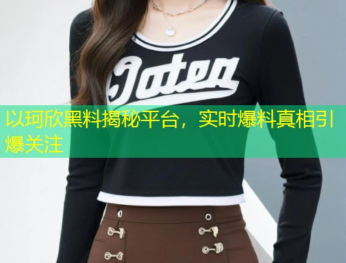 以珂欣黑料揭秘平台，实时爆料真相引爆关注  第1张