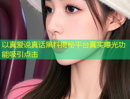 以真爱说真话黑料揭秘平台真实曝光功能吸引点击  第1张