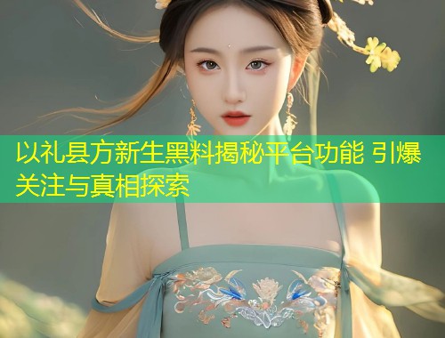 以礼县方新生黑料揭秘平台功能 引爆关注与真相探索  第1张