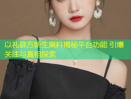 以礼县方新生黑料揭秘平台功能 引爆关注与真相探索  第2张