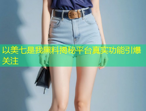 以美七是我黑料揭秘平台真实功能引爆关注  第1张