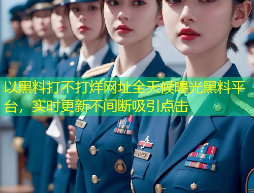 以黑料打不打烊网址全天候曝光黑料平台，实时更新不间断吸引点击  第1张