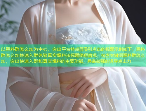 以黑料群怎么加为中心，突出平台特点且吸引点击的标题示例如下：黑料群怎么加快速入群体验真实爆料该标题简短直观，包含关键词黑料群怎么加，突出快速入群和真实爆料的主要功能，具备较强的诱导点击力  第1张