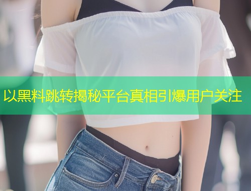 以黑料跳转揭秘平台真相引爆用户关注  第1张