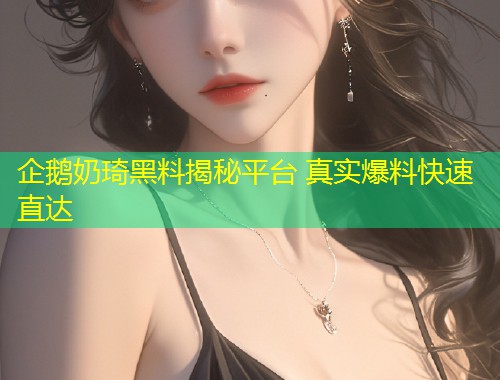 企鹅奶琦黑料揭秘平台 真实爆料快速直达  第1张