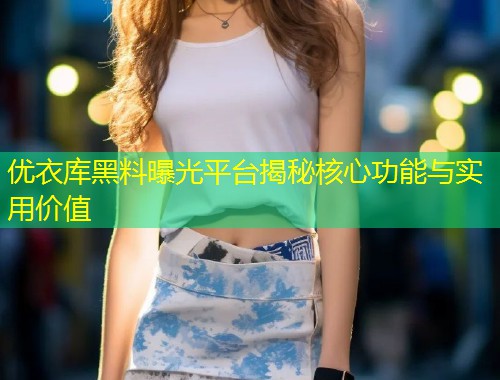 优衣库黑料曝光平台揭秘核心功能与实用价值  第1张