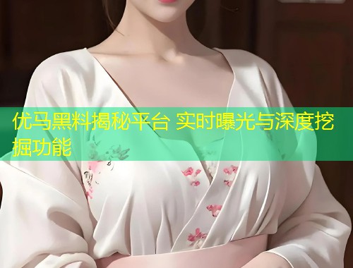优马黑料揭秘平台 实时曝光与深度挖掘功能  第1张