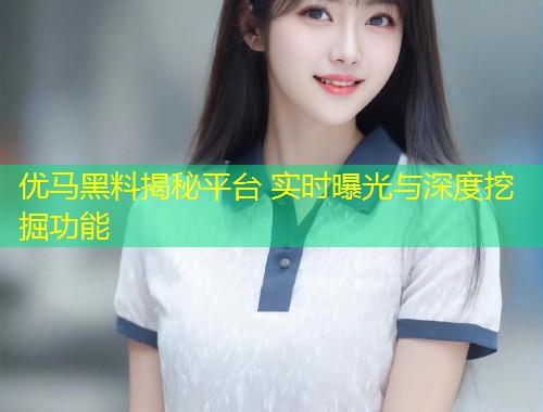 优马黑料揭秘平台 实时曝光与深度挖掘功能  第2张