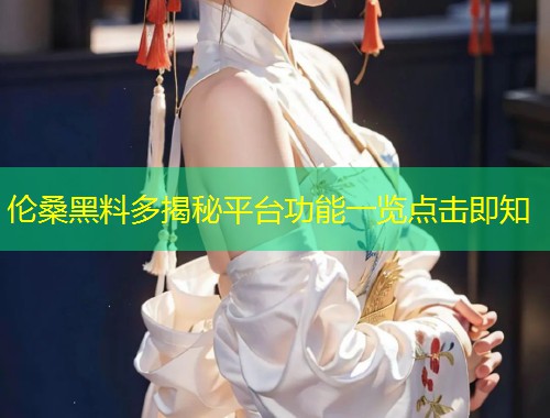 伦桑黑料多揭秘平台功能一览点击即知  第1张