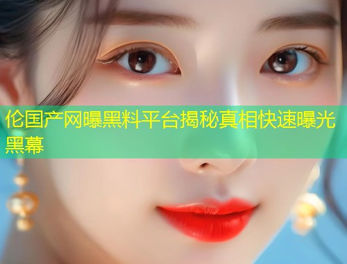 伦国产网曝黑料平台揭秘真相快速曝光黑幕  第1张