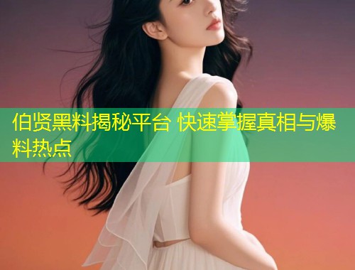 伯贤黑料揭秘平台 快速掌握真相与爆料热点  第1张