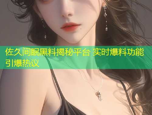佐久间眠黑料揭秘平台 实时爆料功能引爆热议  第2张
