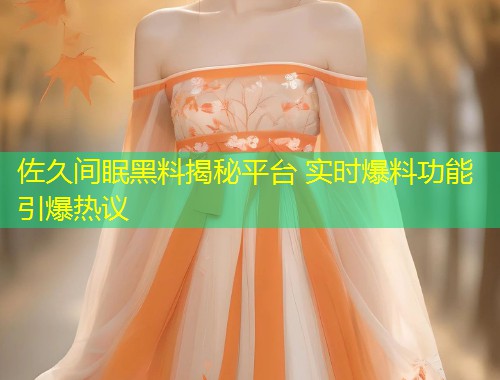 佐久间眠黑料揭秘平台 实时爆料功能引爆热议  第1张