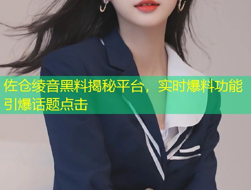 佐仓绫音黑料揭秘平台，实时爆料功能引爆话题点击  第1张