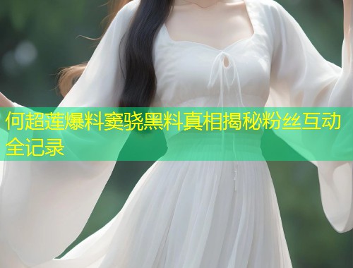 何超莲爆料窦骁黑料真相揭秘粉丝互动全记录  第1张
