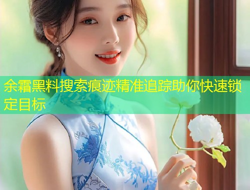 余霜黑料搜索痕迹精准追踪助你快速锁定目标  第1张