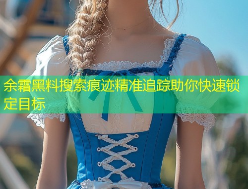 余霜黑料搜索痕迹精准追踪助你快速锁定目标  第2张