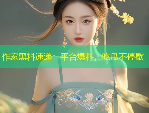 作家黑料速递：平台爆料，吃瓜不停歇  第1张