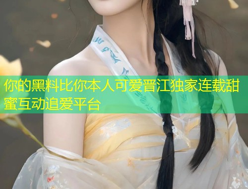你的黑料比你本人可爱晋江独家连载甜蜜互动追爱平台  第1张