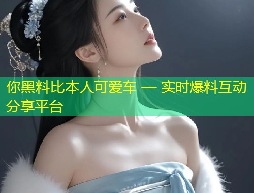 你黑料比本人可爱车 — 实时爆料互动分享平台  第1张
