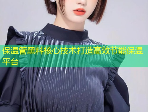 保温管黑料核心技术打造高效节能保温平台  第1张