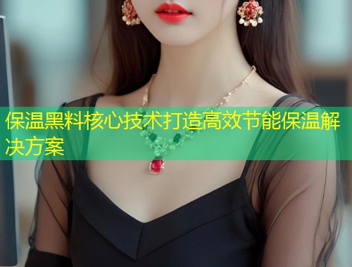 保温黑料核心技术打造高效节能保温解决方案  第1张