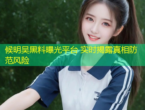 候明吴黑料曝光平台 实时揭露真相防范风险  第1张