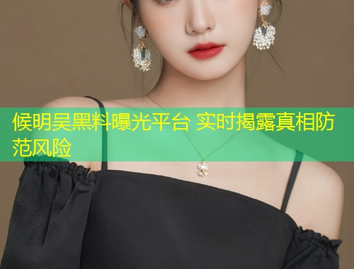 候明吴黑料曝光平台 实时揭露真相防范风险  第2张