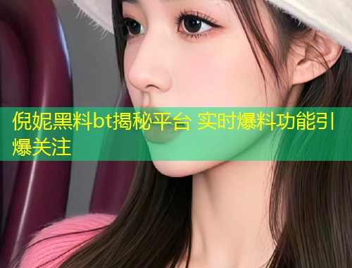 倪妮黑料bt揭秘平台 实时爆料功能引爆关注  第1张