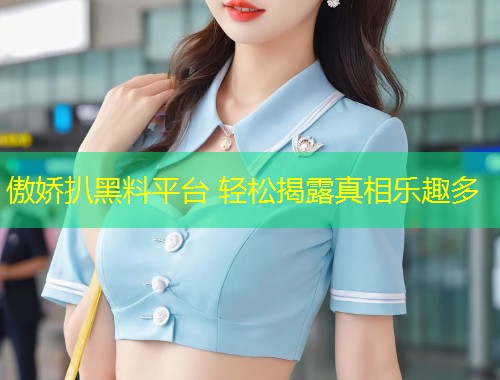 傲娇扒黑料平台 轻松揭露真相乐趣多  第1张