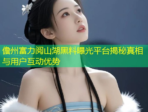 儋州富力阅山湖黑料曝光平台揭秘真相与用户互动优势  第1张
