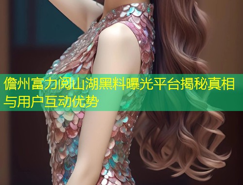 儋州富力阅山湖黑料曝光平台揭秘真相与用户互动优势  第2张