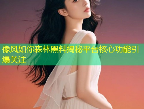 像风如你森林黑料揭秘平台核心功能引爆关注  第1张